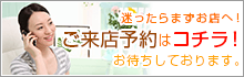 迷ったらまずお店へ！ご来店予約はコチラ！お待ちしております。